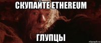 скупайте ethereum глупцы