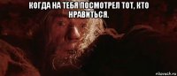 когда на тебя посмотрел тот, кто нравиться. 