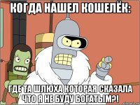 когда нашел кошелёк: где та шлюха которая сказала что я не буду богатым?!