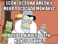 если госпожа амели у меня пососала мой анус а корра и жюль верн идите в баню!