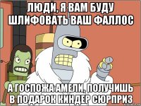 люди, я вам буду шлифовать ваш фаллос а госпожа амели, получишь в подарок киндер сюрприз