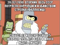 20/02/1990, вторник. весь ссср потрясло коррупцией и убийством стрелка «фаллосиш» суббота 24 и воскресенье 25 февраля 1990. кто взял и много ждать лишнего