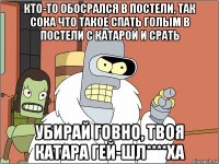 кто-то обосрался в постели, так сока что такое спать голым в постели с катарой и срать убирай говно, твоя катара гей-шл****ха