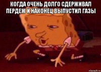 когда очень долго сдерживал пердеж и наконец выпустил газы 