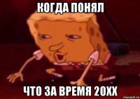 когда понял что за время 20xx