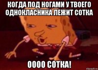 когда под ногами у твоего однокласника лежит сотка оооо сотка!