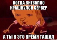 когда внезапно крашнулся сервер а ты в это время тащил