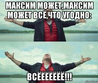 максим может,максим может всё,что угодно: всёёёёёёё!!!