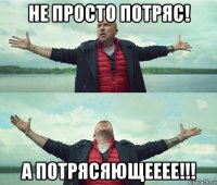 не просто потряс! а потрясяющееее!!!