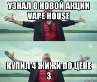 узнал о новой акции vape house купил 4 жижи по цене 3