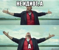 не идиот, а а