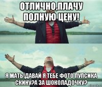 отлично,плачу полную цену! я мать!давай я тебе фото пупсика скину?а за шоколадочку?