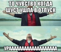 то чувство когда шуст ушла в отпуск урааааааааааааааааааа