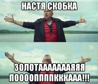 настя скобка золотаааааааяяя пооооппппкккааа!!!