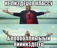 не пиздец 10 классу а пооооллныыый пииииздееец