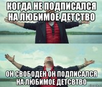 когда не подписался на любимое детство он свободен он подписался на любимое детсвтво