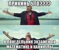 прикинь что???? в понедельник экзамен по математике и каникулы