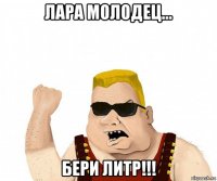 лара молодец... бери литр!!!