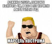 админы блеать, помогите выиграть чм, я вас 8 лет кормлю а юра только год марсель кострома