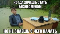 когда хочешь стать бизнесменом но не знаешь с чего начать