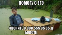 помогу с егэ звоните 8 888 555 35 35, в болоте.