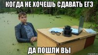 когда не хочешь сдавать егэ да пошли вы