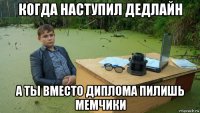 когда наступил дедлайн а ты вместо диплома пилишь мемчики