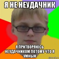 я не неудачник я притворяюсь неудачником потому что я умный