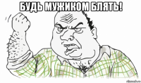 будь мужиком блять! 