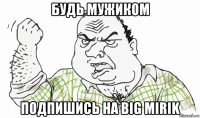 будь мужиком подпишись на big mirik