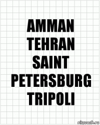 AMMAN
TEHRAN
SAINT PETERSBURG
TRIPOLI