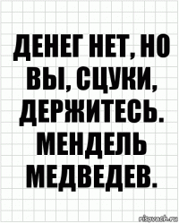 ДЕНЕГ НЕТ, НО
ВЫ, СЦУКИ,
ДЕРЖИТЕСЬ.
МЕНДЕЛЬ МЕДВЕДЕВ.