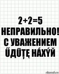 2+2=5
Неправильно!
С уважением ŰДŪŢĘ HÁXýЙ