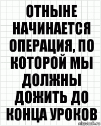 Отныне начинается операция, по которой мы должны дожить до конца уроков