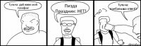 Тульча: дай живо мой телефон! Пизда Праздник: НЕТ! Тульча: поебалыша ответ!!