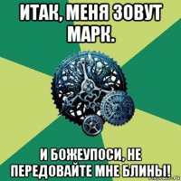 итак, меня зовут марк. и божеупоси, не передовайте мне блины!