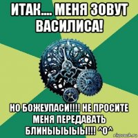 итак.... меня зовут василиса! но божеупаси!!!! не просите меня передавать блиныыыыы!!! ^o^