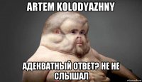 artem kolodyazhny адекватный ответ? не не слышал