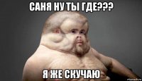 саня ну ты где??? я же скучаю