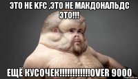 это не kfc ,это не макдональдс это!!! ещё кусочек!!!!!!!!!!!!over 9000