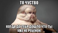 то чуство когда до тебя дошло что ты уже не ребёнок