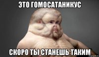 это гомосатаникус скоро ты станешь таким