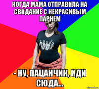 когда мама отправила на свидание с некрасивым парнем - ну, пацанчик, иди сюда...