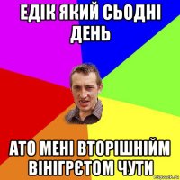 едік який сьодні день ато мені вторішнійм вінігрєтом чути