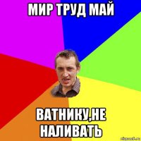 мир труд май ватнику,не наливать