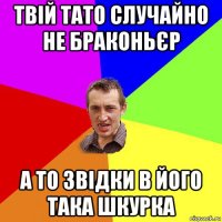 твій тато случайно не браконьєр а то звідки в його така шкурка