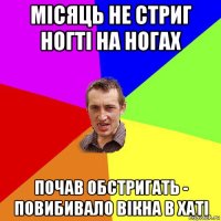 місяць не стриг ногті на ногах почав обстригать - повибивало вікна в хаті