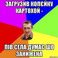 загрузив копєйку картохой - пів села думає шо занижена