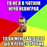 то не я в чоткім нічо невиграв то ви мені завідуєте шо я репост зробив