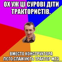 ох уж ці сурові діти трактористів, вместо конструктора лєго,слажують трактор мтз